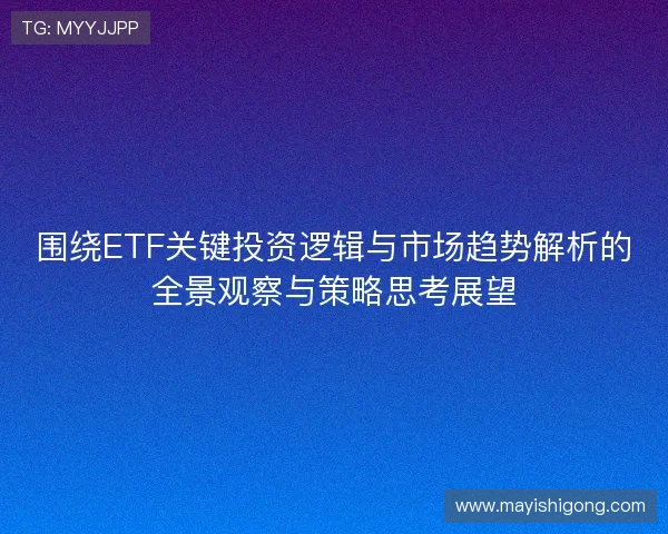 围绕ETF关键投资逻辑与市场趋势解析的全景观察与策略思考展望