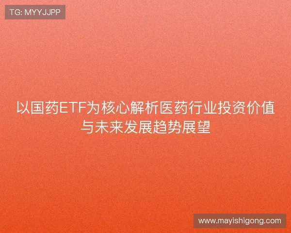 以国药ETF为核心解析医药行业投资价值与未来发展趋势展望